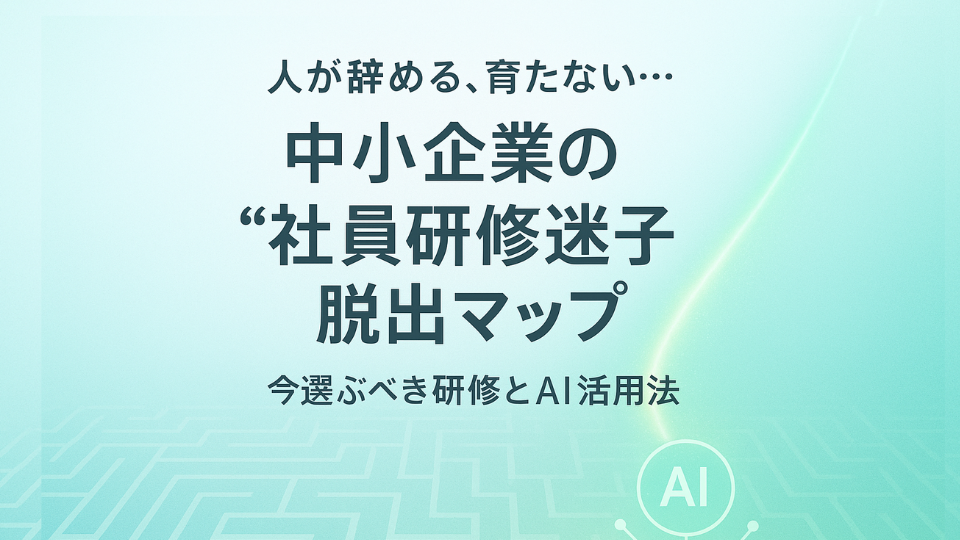 人が辞める、育たない…中小企業の“社員研修迷子”脱出マップ｜今選ぶべき研修とAI活用法